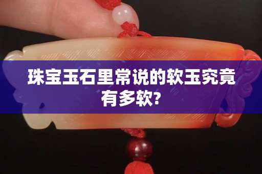 珠寶玉石里常說(shuō)的軟玉究竟有多軟?