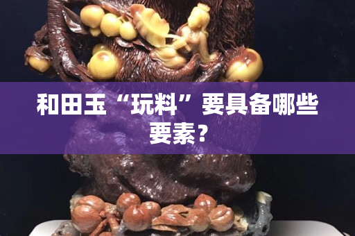 和田玉“玩料”要具備哪些要素？