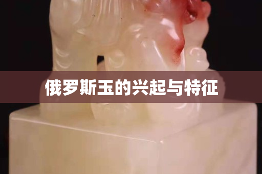 俄羅斯玉的興起與特征