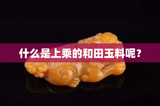 什么是上乘的和田玉料呢？