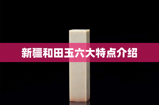 新疆和田玉六大特點(diǎn)介紹