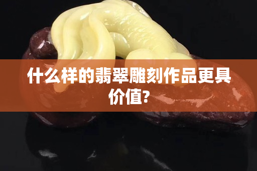 什么樣的翡翠雕刻作品更具價值?
