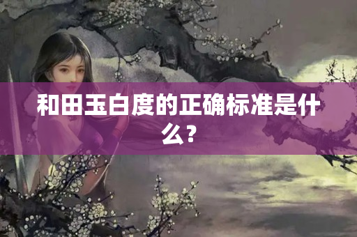 和田玉白度的正確標準是什么？