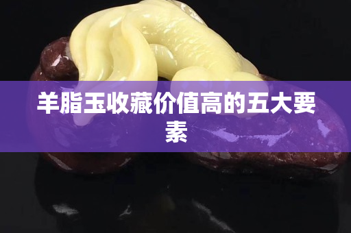 羊脂玉收藏價(jià)值高的五大要素