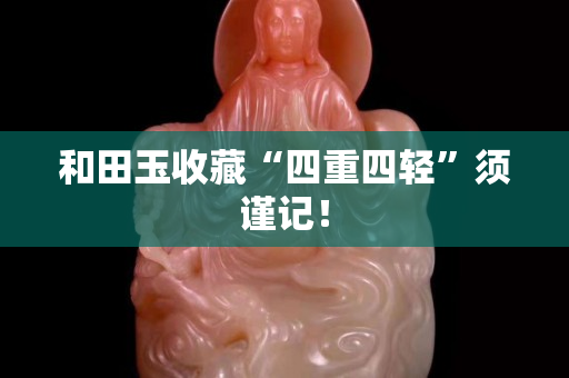和田玉收藏“四重四輕”須謹(jǐn)記！