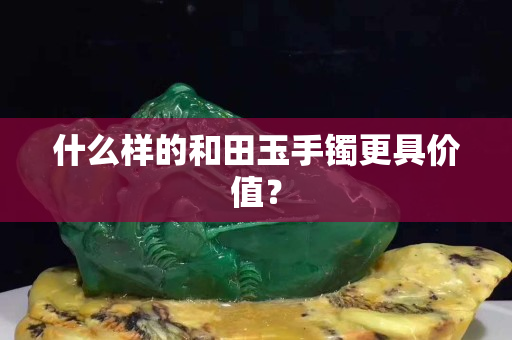什么樣的和田玉手鐲更具價值？