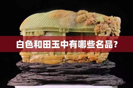 白色和田玉中有哪些名品？