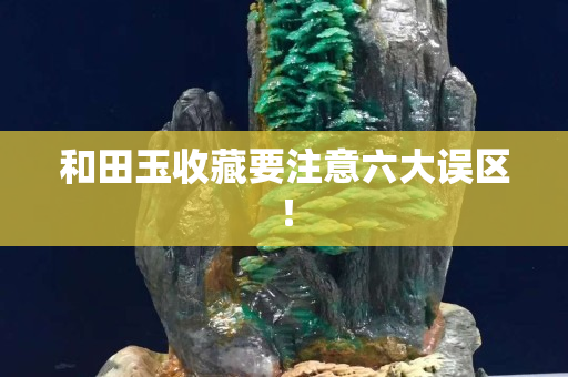 和田玉收藏要注意六大誤區！