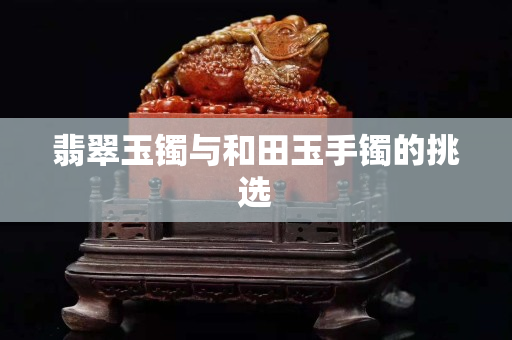 翡翠玉鐲與和田玉手鐲的挑選