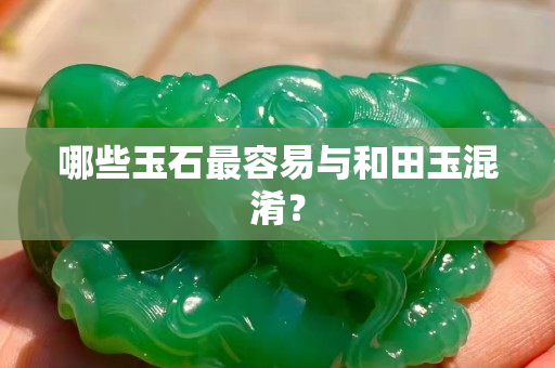 哪些玉石最容易與和田玉混淆？