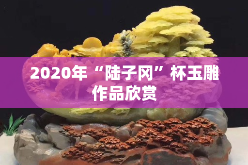 2020年“陸子岡”杯玉雕作品欣賞