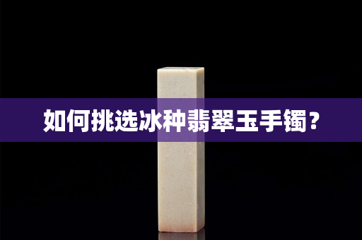 如何挑選冰種翡翠玉手鐲？