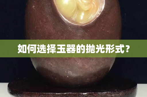 如何選擇玉器的拋光形式？