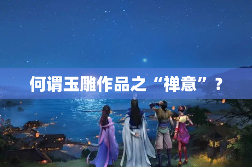 何謂玉雕作品之“禪意”？