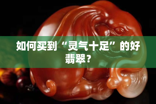 如何買到“靈氣十足”的好翡翠？