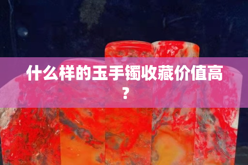 什么樣的玉手鐲收藏價值高？