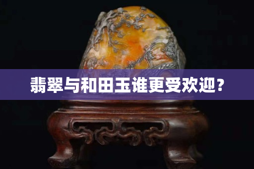 翡翠與和田玉誰更受歡迎？