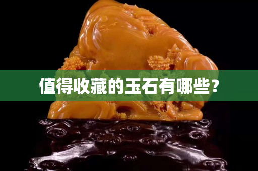 值得收藏的玉石有哪些？