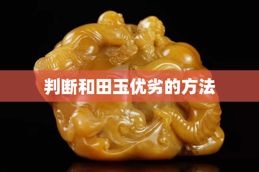 判斷和田玉優(yōu)劣的方法