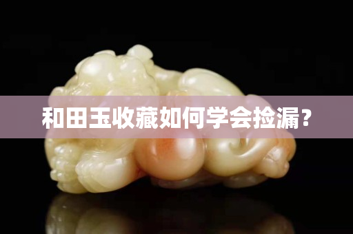 和田玉收藏如何學會撿漏？