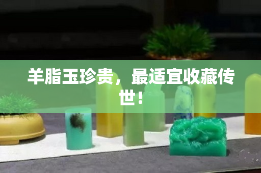 羊脂玉珍貴，最適宜收藏傳世！