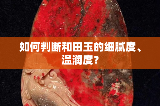 如何判斷和田玉的細(xì)膩度、溫潤度？