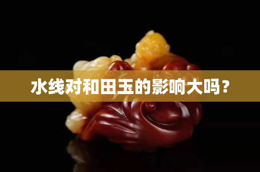 水線對(duì)和田玉的影響大嗎？