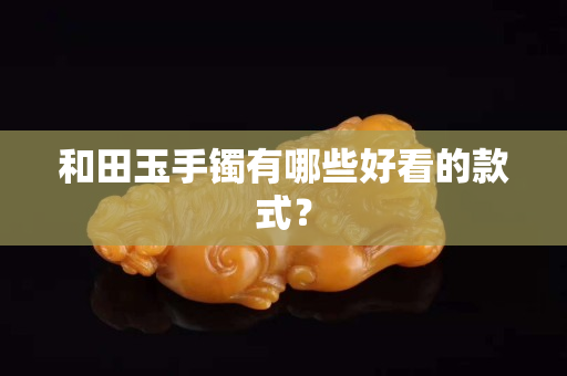 和田玉手鐲有哪些好看的款式？