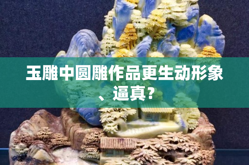 玉雕中圓雕作品更生動形象、逼真？