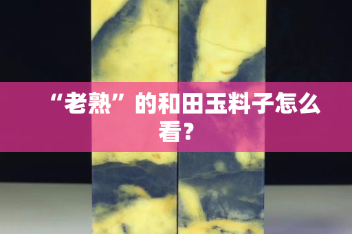 “老熟”的和田玉料子怎么看？