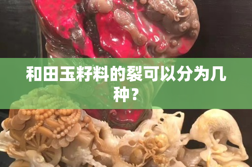 和田玉籽料的裂可以分為幾種？