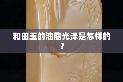 和田玉的油脂光澤是怎樣的？