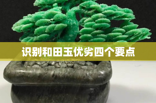 識(shí)別和田玉優(yōu)劣四個(gè)要點(diǎn)