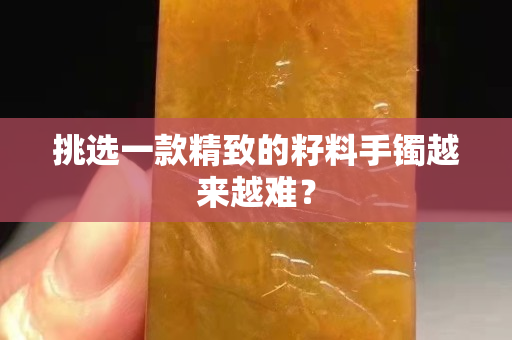 挑選一款精致的籽料手鐲越來越難？