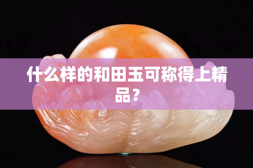 什么樣的和田玉可稱得上精品？