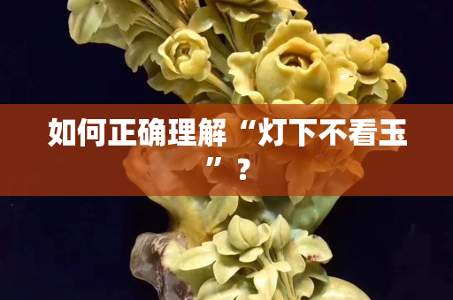 如何正確理解“燈下不看玉”？