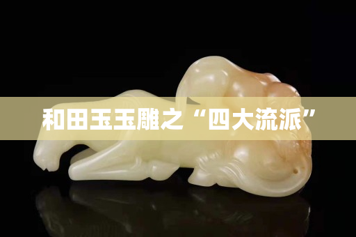 和田玉玉雕之“四大流派”