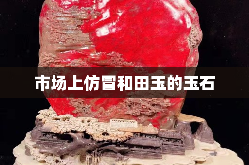市場(chǎng)上仿冒和田玉的玉石