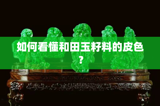 如何看懂和田玉籽料的皮色？