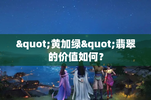 "黃加綠"翡翠的價值如何？