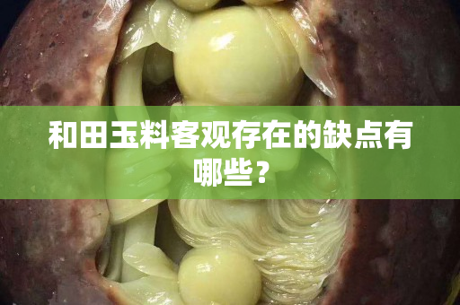 和田玉料客觀存在的缺點有哪些？