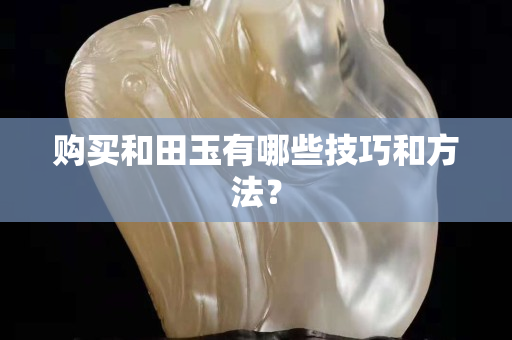 購買和田玉有哪些技巧和方法？