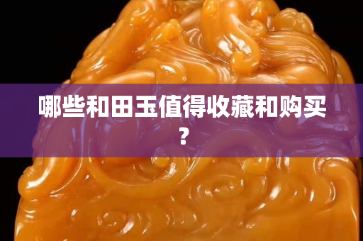 哪些和田玉值得收藏和購買？