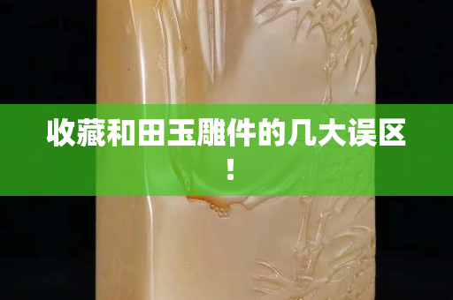 收藏和田玉雕件的幾大誤區！