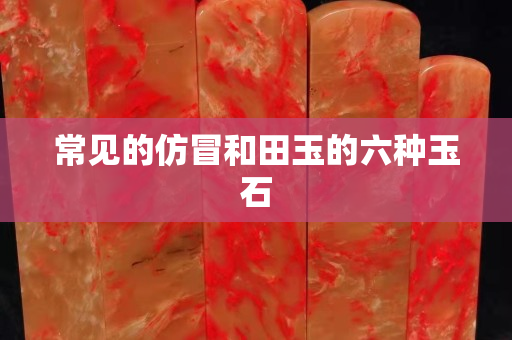 常見的仿冒和田玉的六種玉石