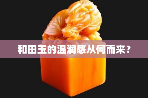 和田玉的溫潤(rùn)感從何而來(lái)？