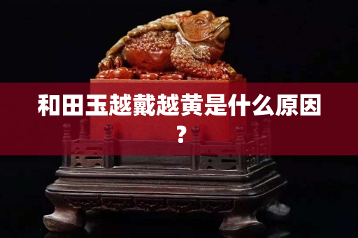 和田玉越戴越黃是什么原因？