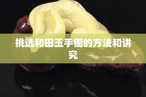 挑選和田玉手鐲的方法和講究