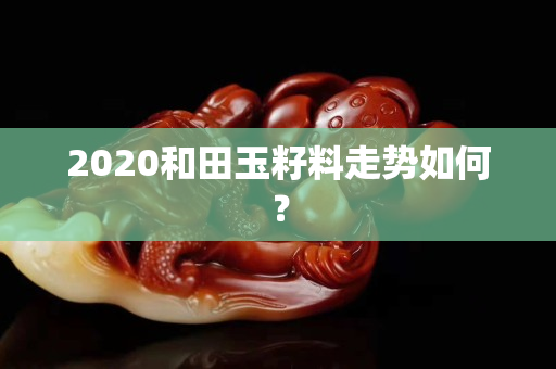 2020和田玉籽料走勢如何？