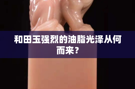 和田玉強烈的油脂光澤從何而來？